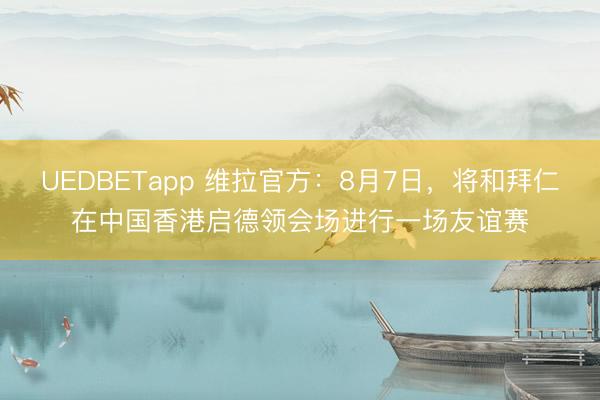 UEDBETapp 维拉官方：8月7日，将和拜仁在中国香港启德领会场进行一场友谊赛