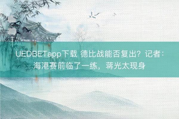 UEDBETapp下载 德比战能否复出？记者：海港赛前临了一练，蒋光太现身