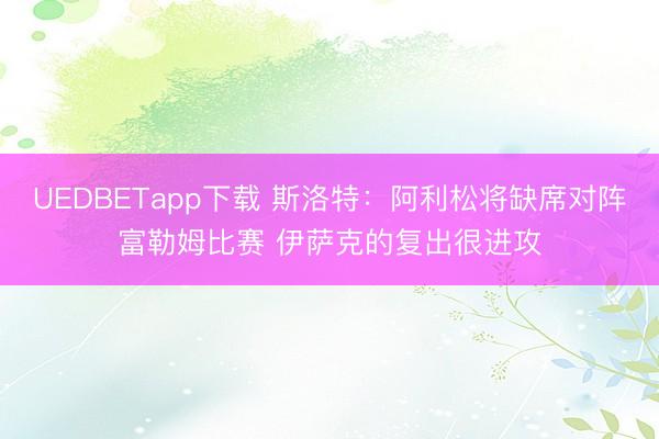 UEDBETapp下载 斯洛特:阿利松将缺席对阵富勒姆比赛 伊萨克的复出很进攻