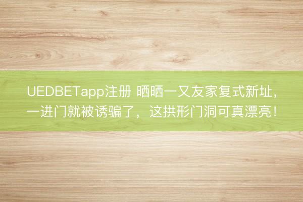 UEDBETapp注册 晒晒一又友家复式新址，一进门就被诱骗了，这拱形门洞可真漂亮！