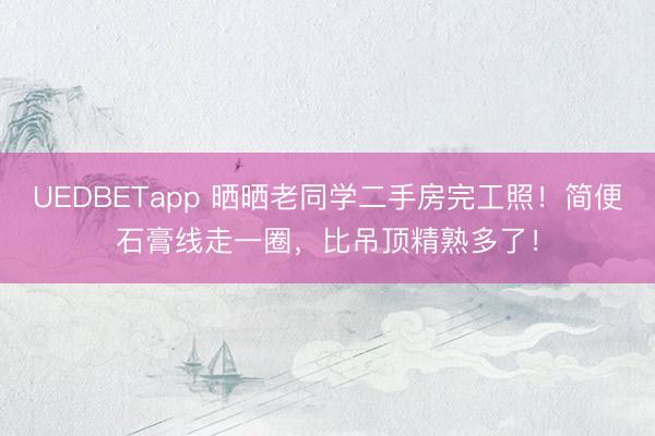 UEDBETapp 晒晒老同学二手房完工照！简便石膏线走一圈，比吊顶精熟多了！