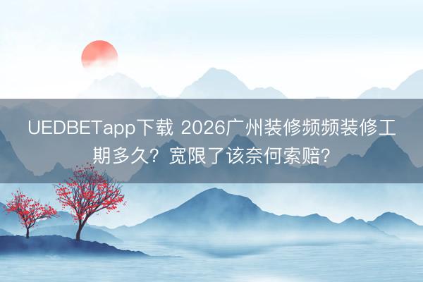 UEDBETapp下载 2026广州装修频频装修工期多久？宽限了该奈何索赔？