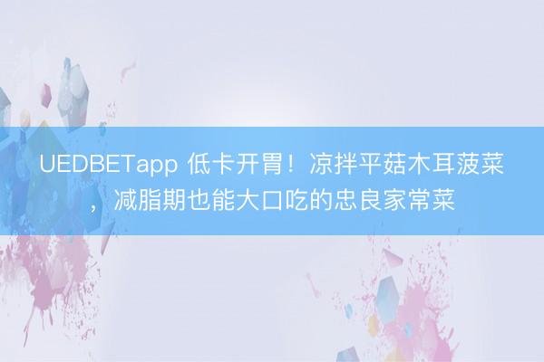 UEDBETapp 低卡开胃！凉拌平菇木耳菠菜，减脂期也能大口吃的忠良家常菜