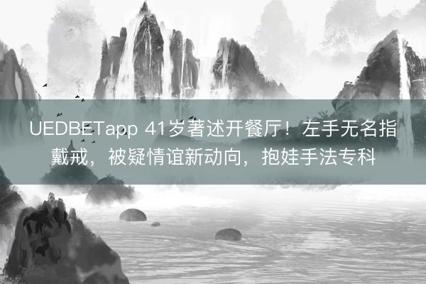 UEDBETapp 41岁著述开餐厅！左手无名指戴戒，被疑情谊新动向，抱娃手法专科
