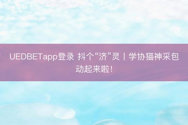 UEDBETapp登录 抖个“济”灵丨学协猫神采包动起来啦！