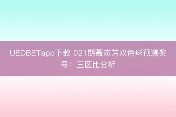 UEDBETapp下载 021期聂志芳双色球预测奖号：三区比分析