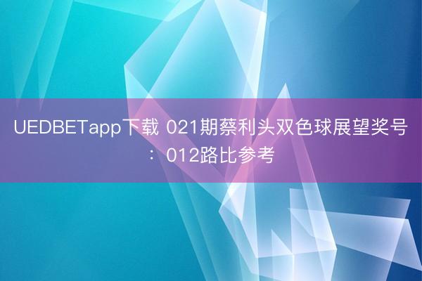 UEDBETapp下载 021期蔡利头双色球展望奖号:012路比参考
