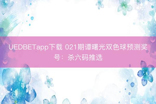 UEDBETapp下载 021期谭曙光双色球预测奖号：杀六码推选