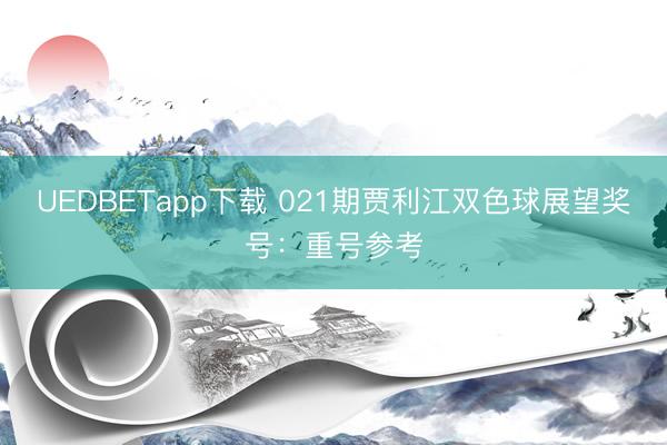 UEDBETapp下载 021期贾利江双色球展望奖号：重号参考