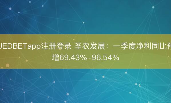 UEDBETapp注册登录 圣农发展：一季度净利同比预增69.43%-96.54%