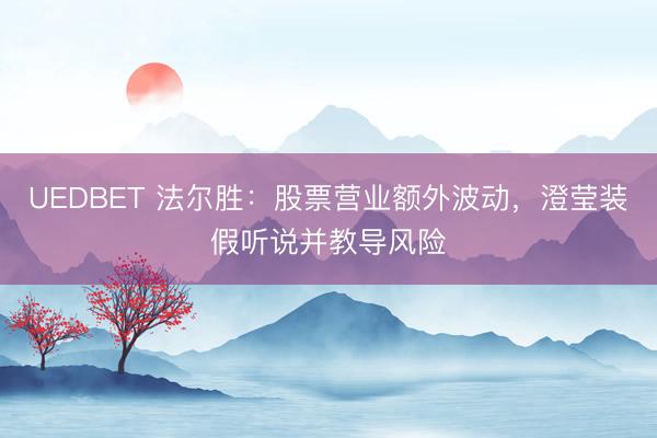 UEDBET 法尔胜：股票营业额外波动，澄莹装假听说并教导风险