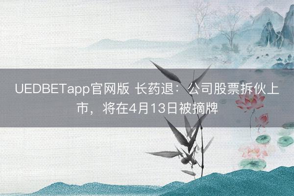 UEDBETapp官网版 长药退：公司股票拆伙上市，将在4月13日被摘牌