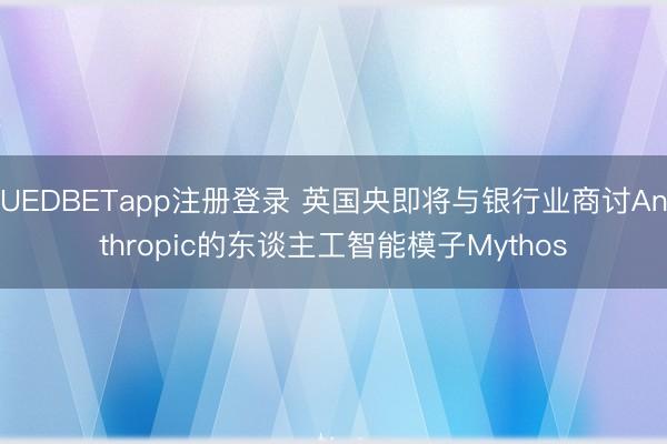 UEDBETapp注册登录 英国央即将与银行业商讨Anthropic的东谈主工智能模子Mythos