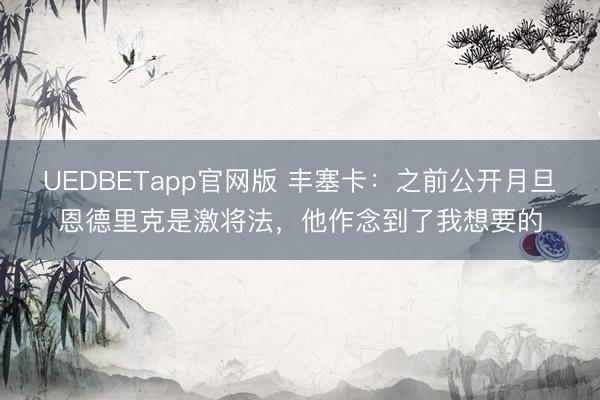 UEDBETapp官网版 丰塞卡:之前公开月旦恩德里克是激将法,他作念到了我想要的