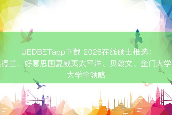 UEDBETapp下载 2026在线硕士推选:英国桑德兰、好意思国夏威夷太平洋、贝翰文、金门大学全领略