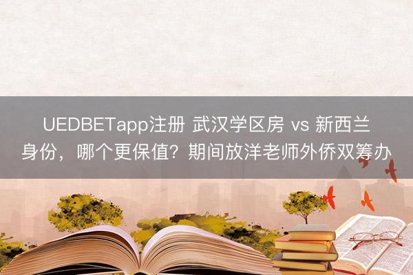 UEDBETapp注册 武汉学区房 vs 新西兰身份，哪个更保值？期间放洋老师外侨双筹办