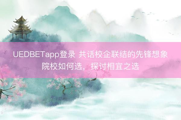 UEDBETapp登录 共话校企联结的先锋想象院校如何选，探讨相宜之选