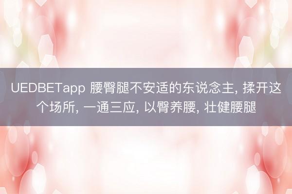 UEDBETapp 腰臀腿不安适的东说念主， 揉开这个场所， 一通三应， 以臀养腰， 壮健腰腿