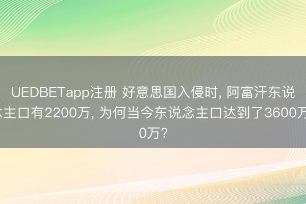 UEDBETapp注册 好意思国入侵时， 阿富汗东说念主口有2200万， 为何当今东说念主口达到了3600万?