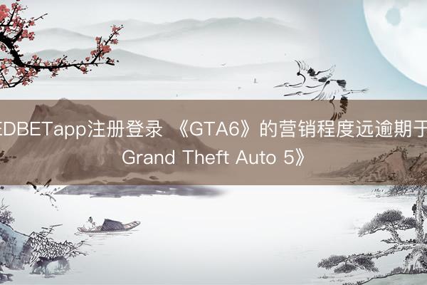 UEDBETapp注册登录 《GTA6》的营销程度远逾期于《Grand Theft Auto 5》