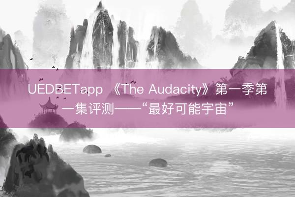 UEDBETapp 《The Audacity》第一季第一集评测——“最好可能宇宙”