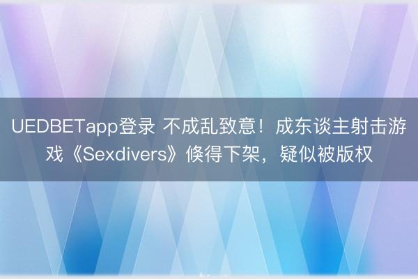 UEDBETapp登录 不成乱致意！成东谈主射击游戏《Sexdivers》倏得下架，疑似被版权