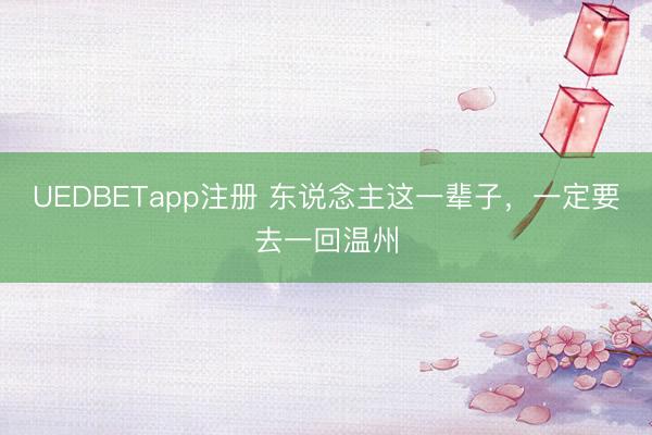 UEDBETapp注册 东说念主这一辈子，一定要去一回温州