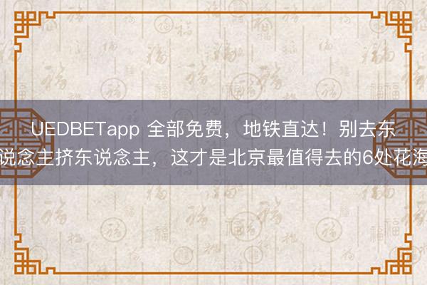 UEDBETapp 全部免费，地铁直达！别去东说念主挤东说念主，这才是北京最值得去的6处花海
