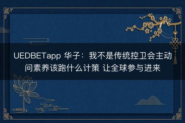 UEDBETapp 华子：我不是传统控卫会主动问素养该跑什么计策 让全球参与进来