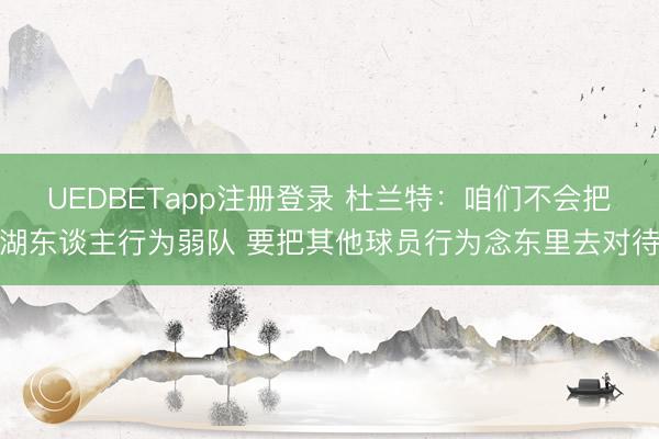 UEDBETapp注册登录 杜兰特：咱们不会把湖东谈主行为弱队 要把其他球员行为念东里去对待