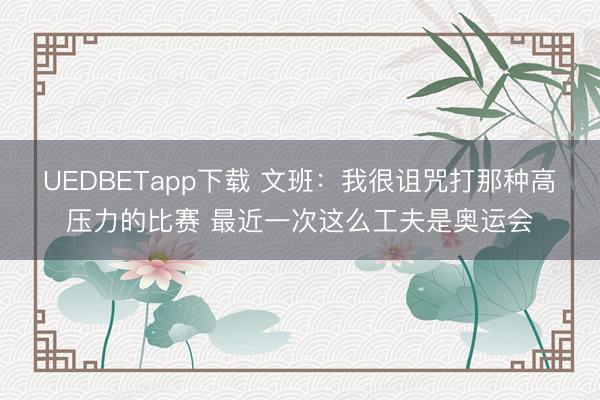 UEDBETapp下载 文班：我很诅咒打那种高压力的比赛 最近一次这么工夫是奥运会