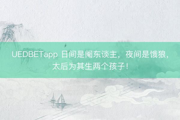 UEDBETapp 日间是阉东谈主,夜间是饿狼,太后为其生两个孩子!