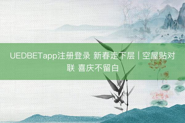UEDBETapp注册登录 新春走下层 | 空屋贴对联 喜庆不留白