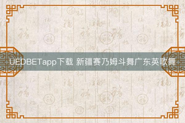 UEDBETapp下载 新疆赛乃姆斗舞广东英歌舞
