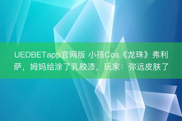 UEDBETapp官网版 小孩Cos《龙珠》弗利萨，姆妈给涂了乳胶漆，玩家：弥远皮肤了