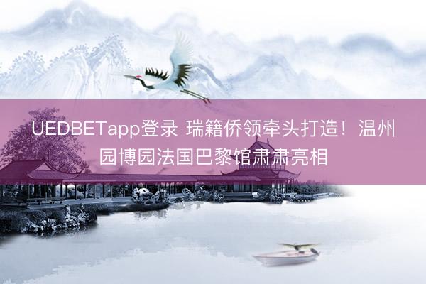 UEDBETapp登录 瑞籍侨领牵头打造！温州园博园法国巴黎馆肃肃亮相
