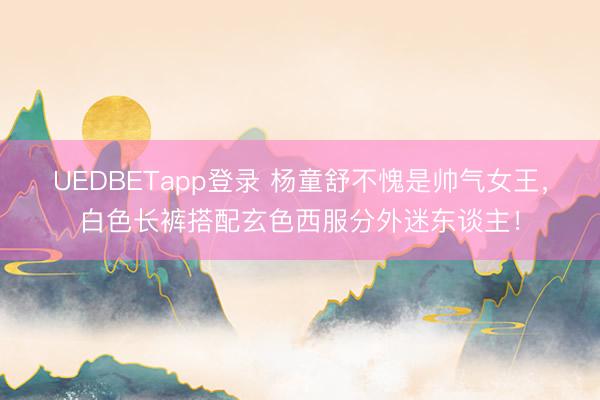 UEDBETapp登录 杨童舒不愧是帅气女王，白色长裤搭配玄色西服分外迷东谈主！
