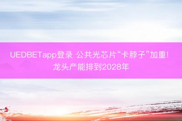 UEDBETapp登录 公共光芯片“卡脖子”加重! 龙头产能排到2028年