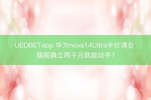 UEDBETapp 华为nova14Ultra半价清仓 旗舰确立两千元就能动手?