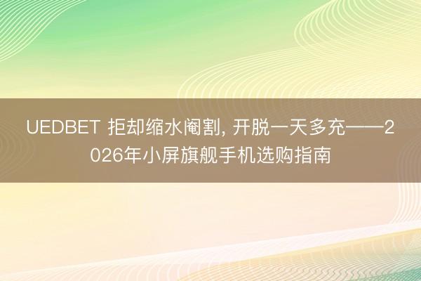 UEDBET 拒却缩水阉割， 开脱一天多充——2026年小屏旗舰手机选购指南
