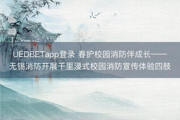 UEDBETapp登录 春护校园消防伴成长——无锡消防开展千里浸式校园消防宣传体验四肢