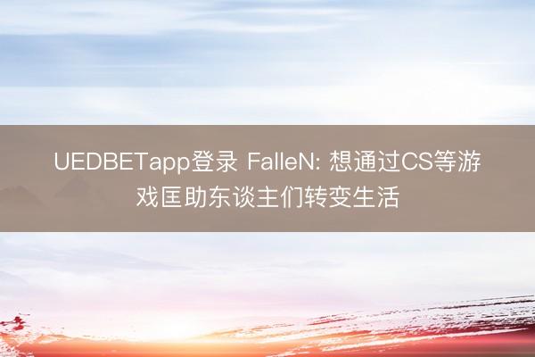 UEDBETapp登录 FalleN: 想通过CS等游戏匡助东谈主们转变生活