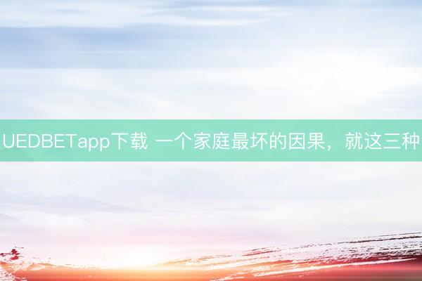 UEDBETapp下载 一个家庭最坏的因果，就这三种