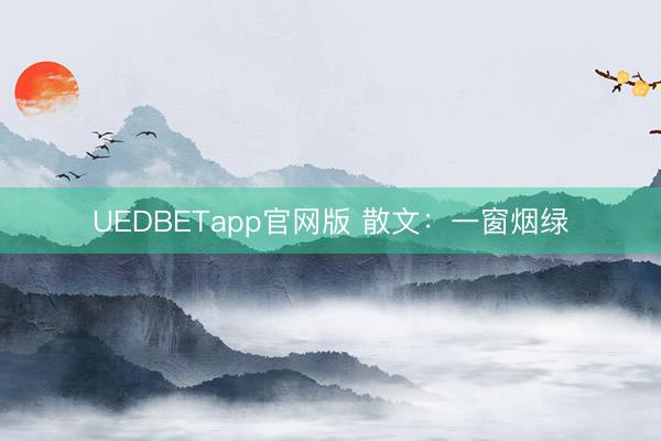 UEDBETapp官网版 散文：一窗烟绿