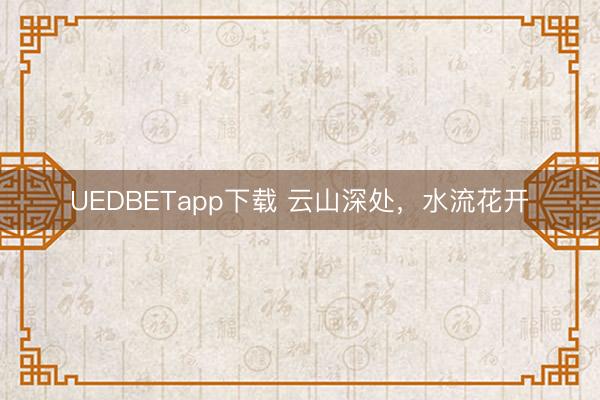 UEDBETapp下载 云山深处，水流花开