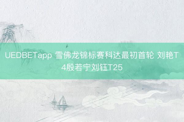 UEDBETapp 雪佛龙锦标赛科达最初首轮 刘艳T4殷若宁刘钰T25