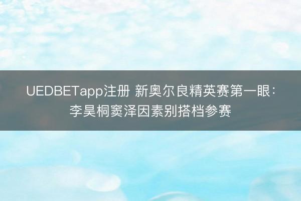 UEDBETapp注册 新奥尔良精英赛第一眼：李昊桐窦泽因素别搭档参赛