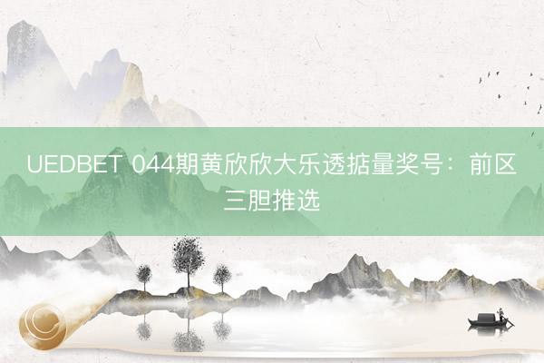 UEDBET 044期黄欣欣大乐透掂量奖号：前区三胆推选