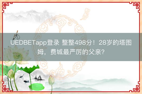 UEDBETapp登录 整整498分！28岁的塔图姆，费城最严厉的父亲？