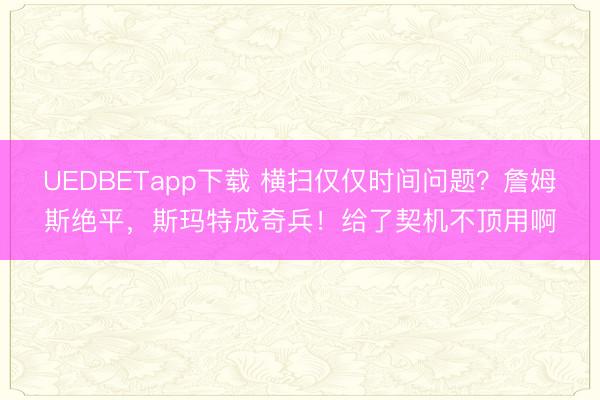 UEDBETapp下载 横扫仅仅时间问题？詹姆斯绝平，斯玛特成奇兵！给了契机不顶用啊